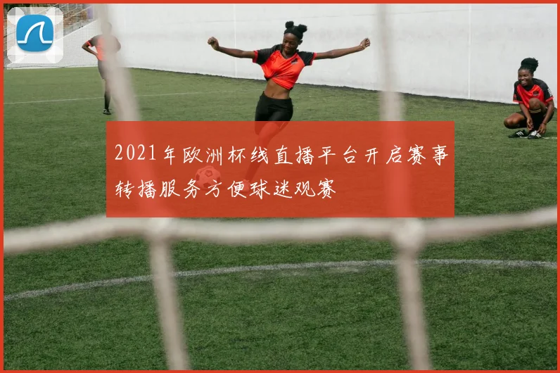 2021年欧洲杯线直播平台开启赛事转播服务方便球迷观赛