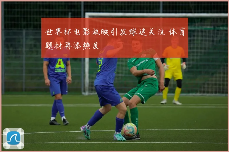 世界杯电影放映引发球迷关注 体育题材再添热度