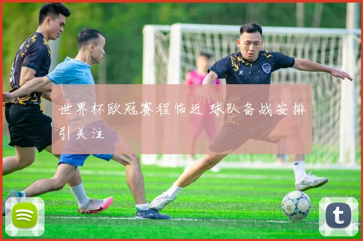 世界杯欧冠赛程临近 球队备战安排引关注