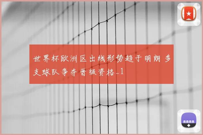 世界杯欧洲区出线形势趋于明朗 多支球队争夺晋级资格_1