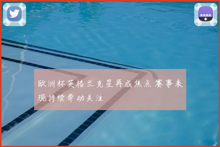 欧洲杯英格兰克星再成焦点 赛事表现持续牵动关注