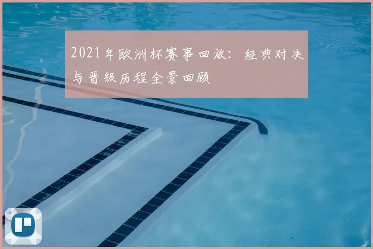 2021年欧洲杯赛事回放:经典对决与晋级历程全景回顾