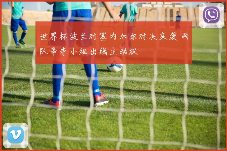 世界杯波兰对塞内加尔对决来袭 两队争夺小组出线主动权