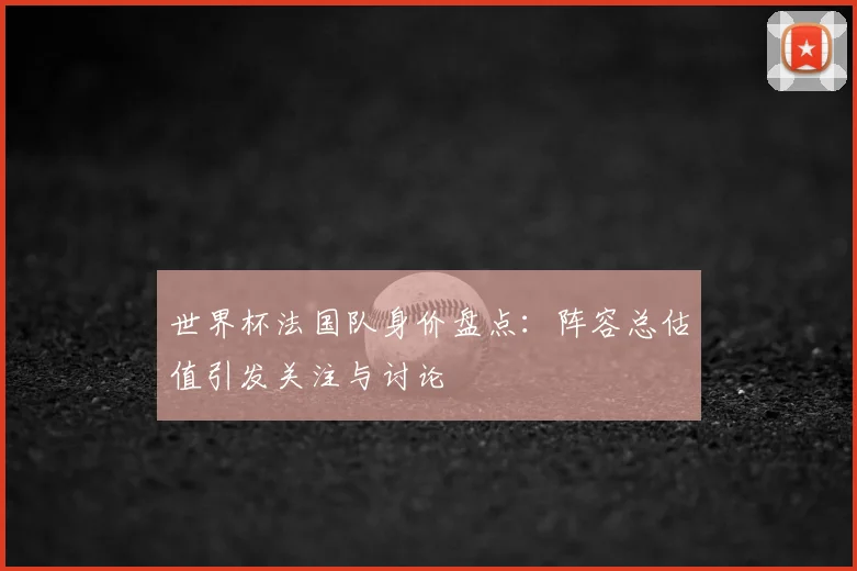 世界杯法国队身价盘点：阵容总估值引发关注与讨论